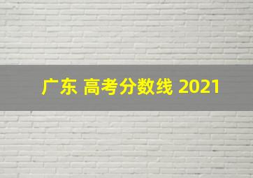 广东 高考分数线 2021